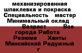 механизированная шпаклевка и покраска › Специальность ­ мастер › Минимальный оклад ­ 50 000 › Возраст ­ 37 - Все города Работа » Резюме   . Ханты-Мансийский,Радужный г.